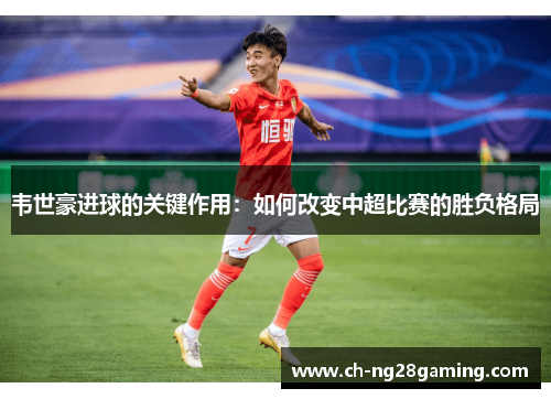 韦世豪进球的关键作用：如何改变中超比赛的胜负格局