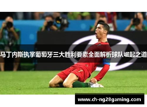 马丁内斯执掌葡萄牙三大胜利要素全面解析球队崛起之道