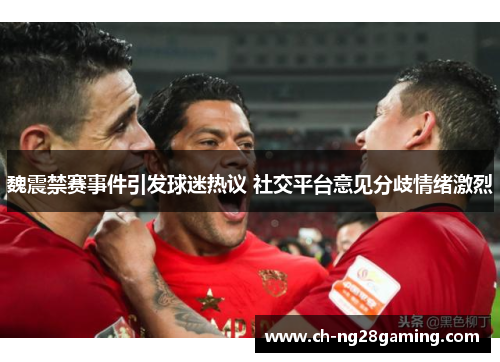 魏震禁赛事件引发球迷热议 社交平台意见分歧情绪激烈