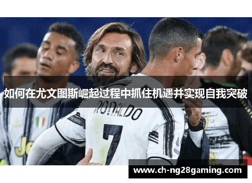 如何在尤文图斯崛起过程中抓住机遇并实现自我突破 如何在尤文图斯崛起过程中抓住机遇并实现自我突破