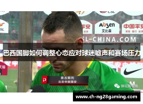 巴西国脚如何调整心态应对球迷嘘声和赛场压力 巴西国脚如何调整心态应对球迷嘘声和赛场压力