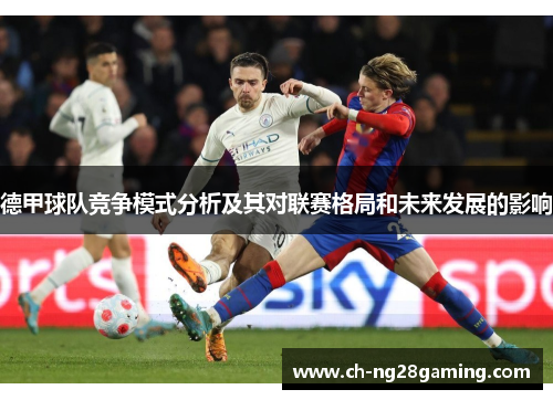 德甲球队竞争模式分析及其对联赛格局和未来发展的影响 德甲球队竞争模式分析及其对联赛格局和未来发展的影响
