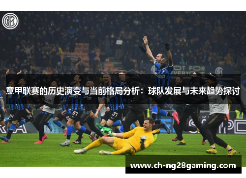 意甲联赛的历史演变与当前格局分析:球队发展与未来趋势探讨 意甲联赛的历史演变与当前格局分析:球队发展与未来趋势探讨