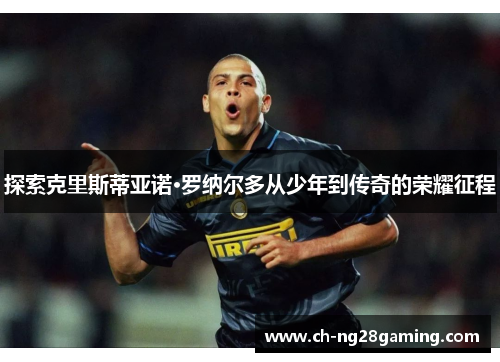 探索克里斯蒂亚诺·罗纳尔多从少年到传奇的荣耀征程