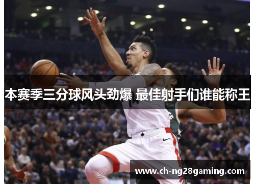 本赛季三分球风头劲爆 最佳射手们谁能称王