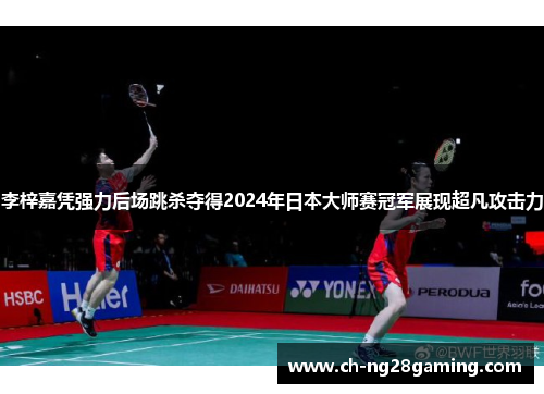 李梓嘉凭强力后场跳杀夺得2024年日本大师赛冠军展现超凡攻击力