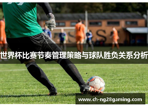 世界杯比赛节奏管理策略与球队胜负关系分析 世界杯比赛节奏管理策略与球队胜负关系分析