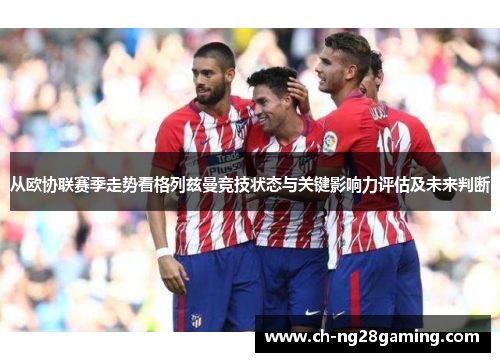 从欧协联赛季走势看格列兹曼竞技状态与关键影响力评估及未来判断 从欧协联赛季走势看格列兹曼竞技状态与关键影响力评估及未来判断