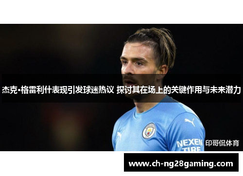 杰克·格雷利什表现引发球迷热议 探讨其在场上的关键作用与未来潜力 杰克·格雷利什表现引发球迷热议 探讨其在场上的关键作用与未来潜力