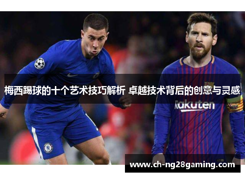 梅西踢球的十个艺术技巧解析 卓越技术背后的创意与灵感 梅西踢球的十个艺术技巧解析 卓越技术背后的创意与灵感