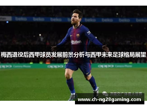 梅西退役后西甲球员发展前景分析与西甲未来足球格局展望 梅西退役后西甲球员发展前景分析与西甲未来足球格局展望