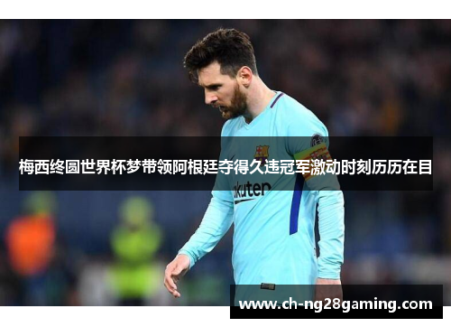 梅西终圆世界杯梦带领阿根廷夺得久违冠军激动时刻历历在目 梅西终圆世界杯梦带领阿根廷夺得久违冠军激动时刻历历在目