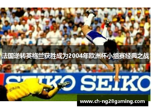 法国逆转英格兰获胜成为2004年欧洲杯小组赛经典之战 法国逆转英格兰获胜成为2004年欧洲杯小组赛经典之战