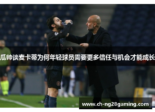 瓜帅谈麦卡蒂为何年轻球员需要更多信任与机会才能成长 瓜帅谈麦卡蒂为何年轻球员需要更多信任与机会才能成长