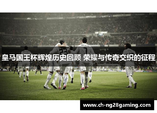 皇马国王杯辉煌历史回顾 荣耀与传奇交织的征程