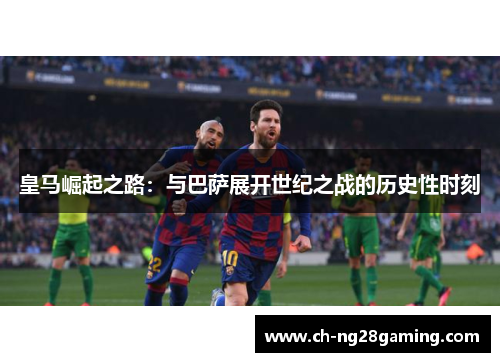 皇马崛起之路：与巴萨展开世纪之战的历史性时刻
