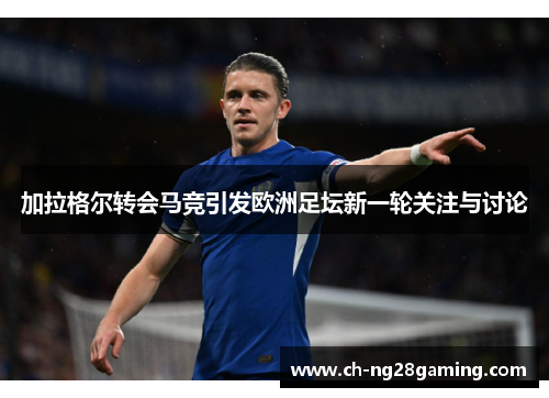 加拉格尔转会马竞引发欧洲足坛新一轮关注与讨论