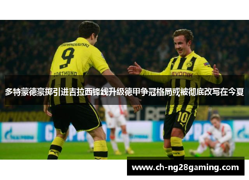 多特蒙德豪掷引进吉拉西锋线升级德甲争冠格局或被彻底改写在今夏