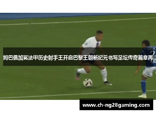 姆巴佩加冕法甲历史射手王开启巴黎王朝新纪元书写足坛传奇篇章再