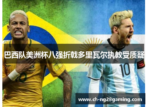 巴西队美洲杯八强折戟多里瓦尔执教受质疑