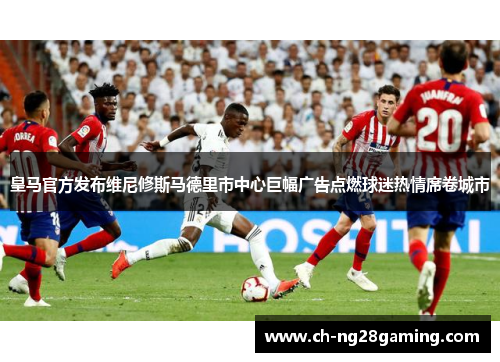 皇马官方发布维尼修斯马德里市中心巨幅广告点燃球迷热情席卷城市