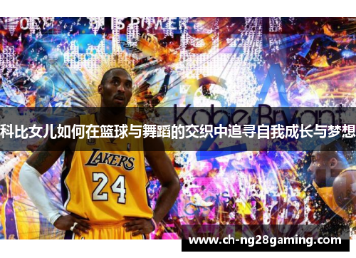 科比女儿如何在篮球与舞蹈的交织中追寻自我成长与梦想