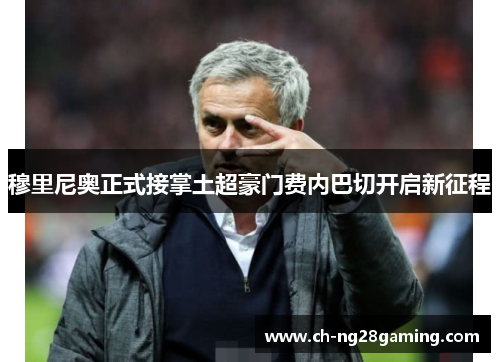 穆里尼奥正式接掌土超豪门费内巴切开启新征程