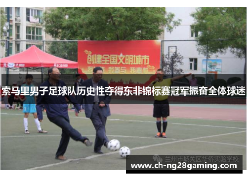 索马里男子足球队历史性夺得东非锦标赛冠军振奋全体球迷