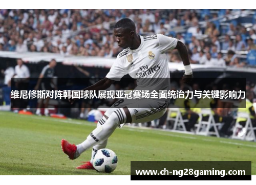 维尼修斯对阵韩国球队展现亚冠赛场全面统治力与关键影响力