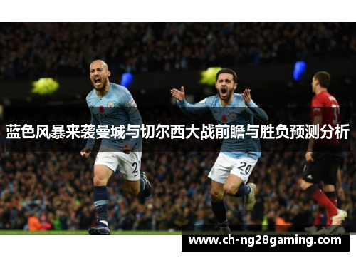 蓝色风暴来袭曼城与切尔西大战前瞻与胜负预测分析 蓝色风暴来袭曼城与切尔西大战前瞻与胜负预测分析