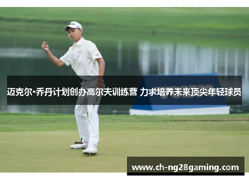 迈克尔·乔丹计划创办高尔夫训练营 力求培养未来顶尖年轻球员 迈克尔·乔丹计划创办高尔夫训练营 力求培养未来顶尖年轻球员