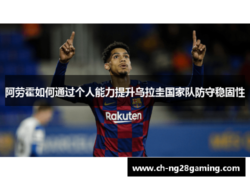 阿劳霍如何通过个人能力提升乌拉圭国家队防守稳固性 阿劳霍如何通过个人能力提升乌拉圭国家队防守稳固性