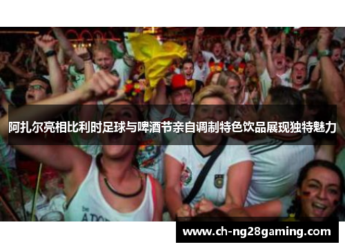 阿扎尔亮相比利时足球与啤酒节亲自调制特色饮品展现独特魅力 阿扎尔亮相比利时足球与啤酒节亲自调制特色饮品展现独特魅力