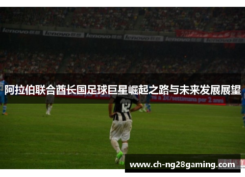 阿拉伯联合酋长国足球巨星崛起之路与未来发展展望 阿拉伯联合酋长国足球巨星崛起之路与未来发展展望