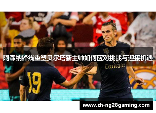 阿森纳锋线重塑贝尔塔新主帅如何应对挑战与迎接机遇 阿森纳锋线重塑贝尔塔新主帅如何应对挑战与迎接机遇