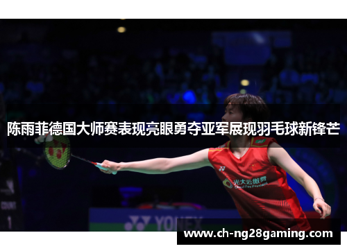 陈雨菲德国大师赛表现亮眼勇夺亚军展现羽毛球新锋芒 陈雨菲德国大师赛表现亮眼勇夺亚军展现羽毛球新锋芒
